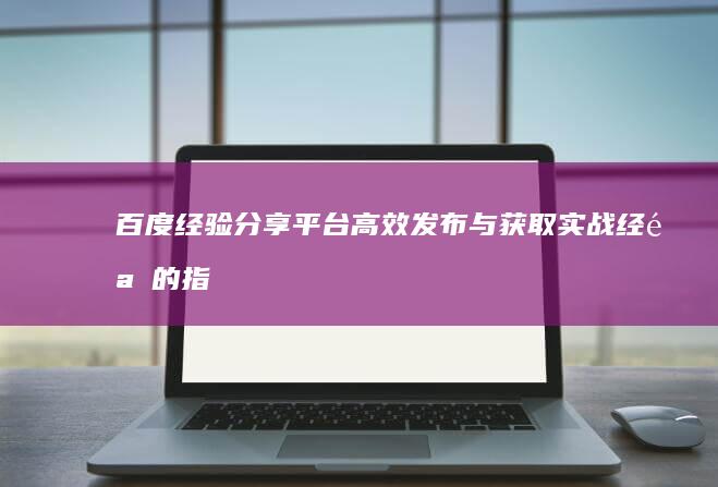 百度经验分享平台：高效发布与获取实战经验的指南